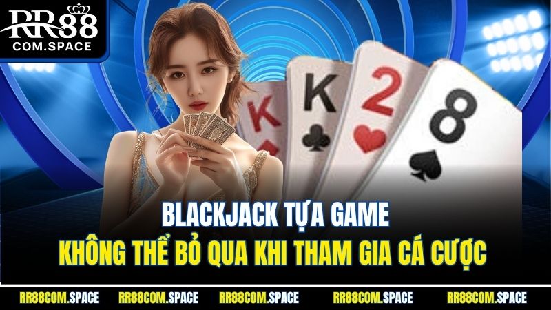 blackjack-tua-game-khong-the-bo-qua-khi-tham-gia-ca-cuoc