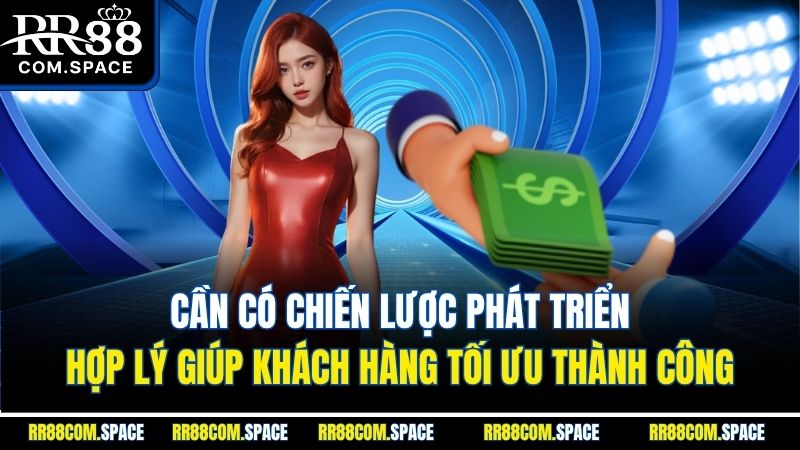 can-co-chien-luoc-phat-trien-hop-ly-giup-khach-hang-toi-uu-thanh-cong